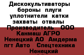 Дискокультиваторы, бороны, плуги, уплотнители, катки, захваты, отвалы › Производитель ­ ООО Канмаш АГРО - Ненецкий АО, Амдерма пгт Авто » Спецтехника   . Ненецкий АО